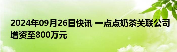 2024年09月26日快讯 一点点奶茶关联公司增资至800万元