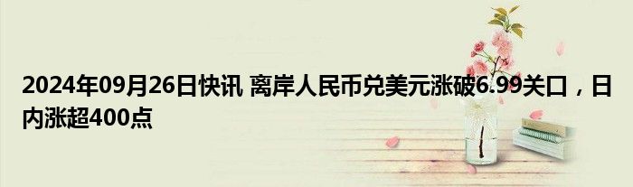 2024年09月26日快讯 离岸人民币兑美元涨破6.99关口，日内涨超400点