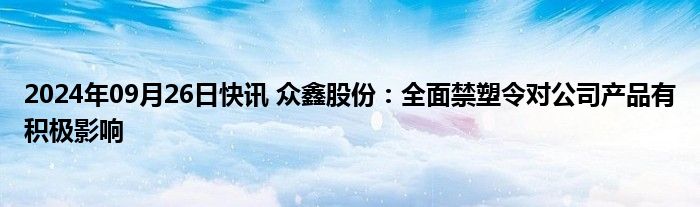 2024年09月26日快讯 众鑫股份：全面禁塑令对公司产品有积极影响