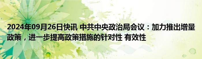 2024年09月26日快讯 中共中央政治局会议：加力推出增量政策，进一步提高政策措施的针对性 有效性