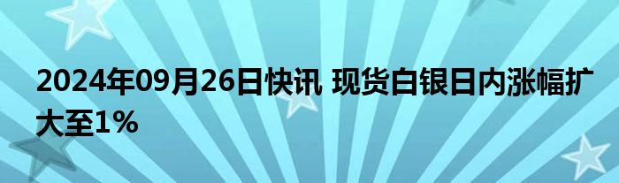 2024年09月26日快讯 现货白银日内涨幅扩大至1%