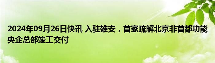 2024年09月26日快讯 入驻雄安，首家疏解北京非首都功能央企总部竣工交付