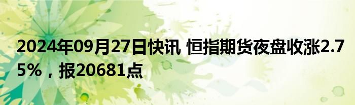 2024年09月27日快讯 恒指期货夜盘收涨2.75%，报20681点