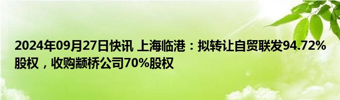 2024年09月27日快讯 上海临港：拟转让自贸联发94.72%股权，收购颛桥公司70%股权