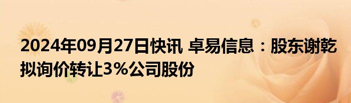 2024年09月27日快讯 卓易信息：股东谢乾拟询价转让3%公司股份