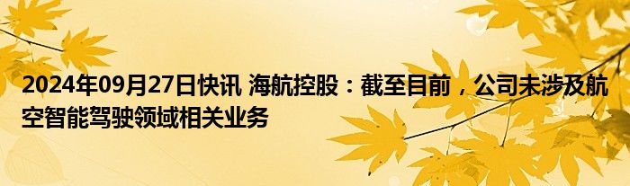 2024年09月27日快讯 海航控股：截至目前，公司未涉及航空智能驾驶领域相关业务