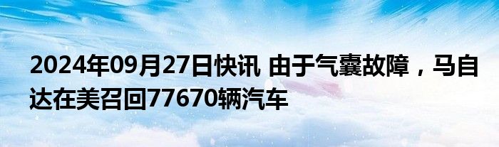 2024年09月27日快讯 由于气囊故障，马自达在美召回77670辆汽车