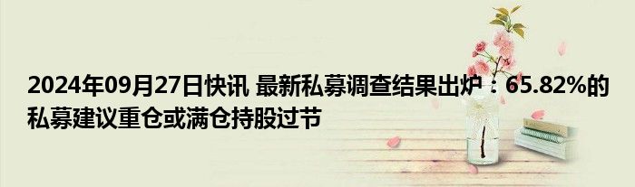 2024年09月27日快讯 最新私募调查结果出炉：65.82%的私募建议重仓或满仓持股过节