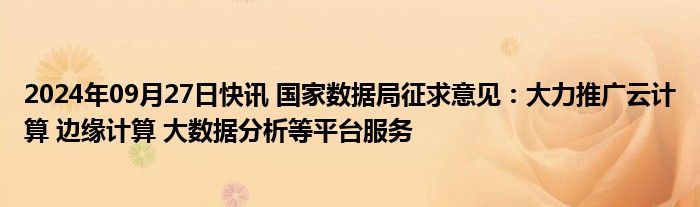 2024年09月27日快讯 国家数据局征求意见：大力推广云计算 边缘计算 大数据分析等平台服务