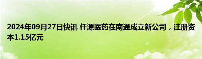 2024年09月27日快讯 仟源医药在南通成立新公司，注册资本1.15亿元