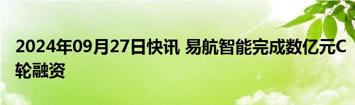 2024年09月27日快讯 易航智能完成数亿元C轮融资