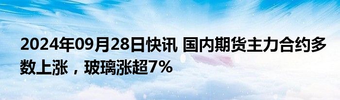 2024年09月28日快讯 国内期货主力合约多数上涨，玻璃涨超7%