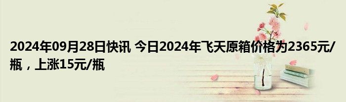 2024年09月28日快讯 今日2024年飞天原箱价格为2365元/瓶，上涨15元/瓶