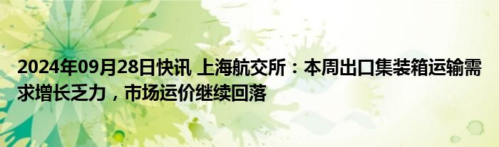 2024年09月28日快讯 上海航交所：本周出口集装箱运输需求增长乏力，市场运价继续回落