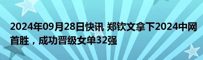 2024年09月28日快讯 郑钦文拿下2024中网首胜，成功晋级女单32强