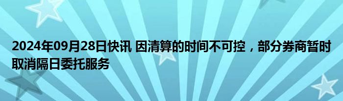 2024年09月28日快讯 因清算的时间不可控，部分券商暂时取消隔日委托服务