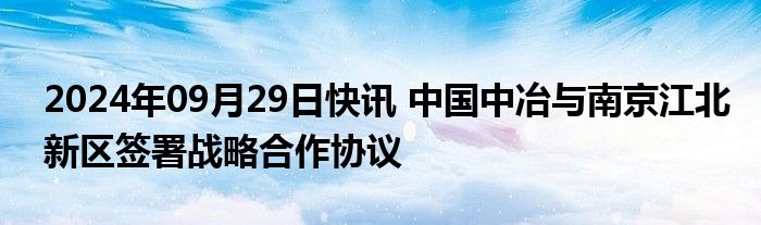 2024年09月29日快讯 中国中冶与南京江北新区签署战略合作协议