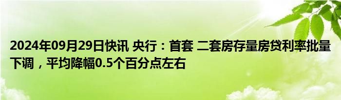 2024年09月29日快讯 央行：首套 二套房存量房贷利率批量下调，平均降幅0.5个百分点左右