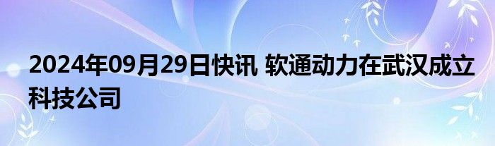 2024年09月29日快讯 软通动力在武汉成立科技公司