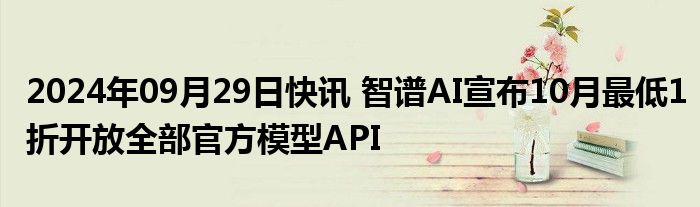 2024年09月29日快讯 智谱AI宣布10月最低1折开放全部官方模型API