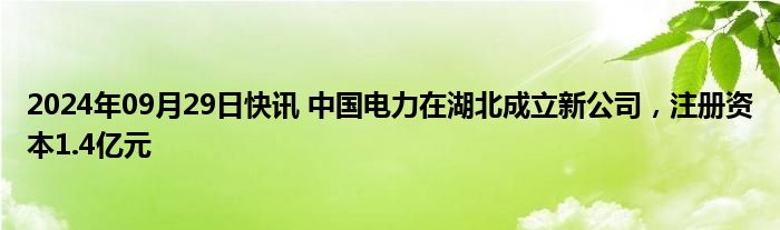 2024年09月29日快讯 中国电力在湖北成立新公司，注册资本1.4亿元