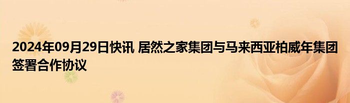 2024年09月29日快讯 居然之家集团与马来西亚柏威年集团签署合作协议