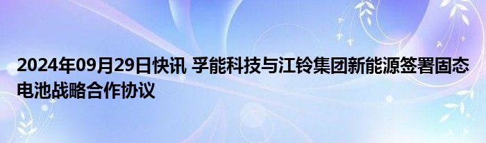 2024年09月29日快讯 孚能科技与江铃集团新能源签署固态电池战略合作协议