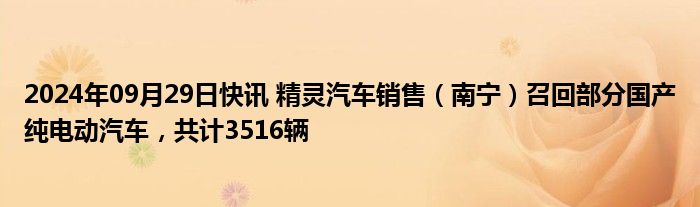 2024年09月29日快讯 精灵汽车销售（南宁）召回部分国产纯电动汽车，共计3516辆