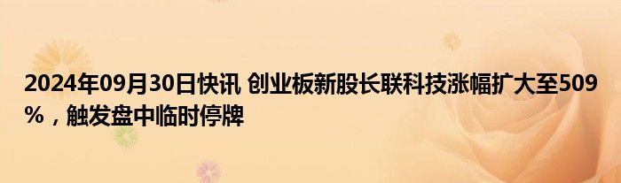 2024年09月30日快讯 创业板新股长联科技涨幅扩大至509%，触发盘中临时停牌