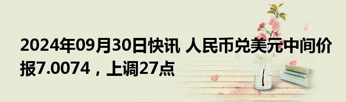 2024年09月30日快讯 人民币兑美元中间价报7.0074，上调27点