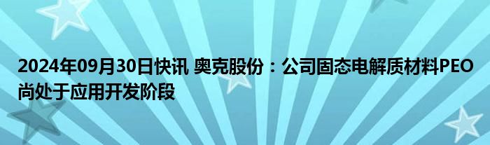 2024年09月30日快讯 奥克股份：公司固态电解质材料PEO尚处于应用开发阶段