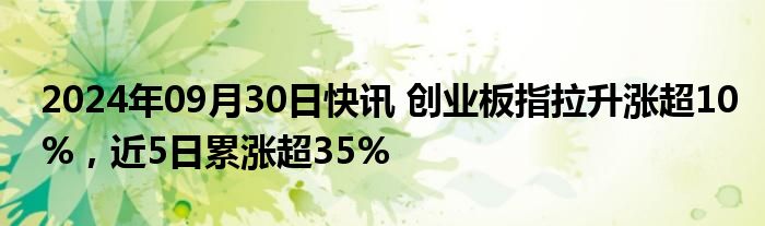 2024年09月30日快讯 创业板指拉升涨超10%，近5日累涨超35%