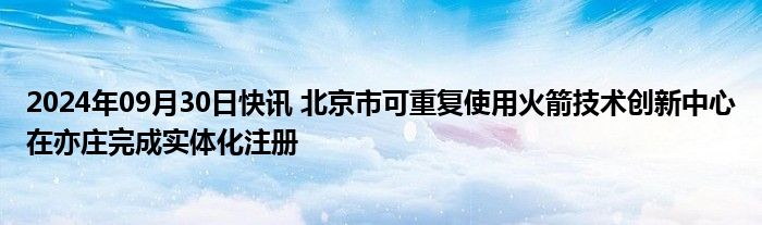 2024年09月30日快讯 北京市可重复使用火箭技术创新中心在亦庄完成实体化注册