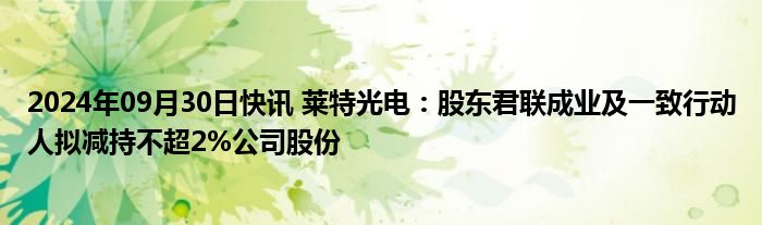 2024年09月30日快讯 莱特光电：股东君联成业及一致行动人拟减持不超2%公司股份