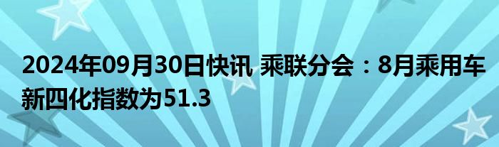 2024年09月30日快讯 乘联分会：8月乘用车新四化指数为51.3