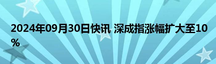 2024年09月30日快讯 深成指涨幅扩大至10%