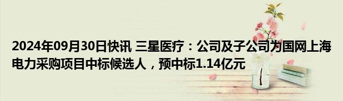 2024年09月30日快讯 三星医疗：公司及子公司为国网上海电力采购项目中标候选人，预中标1.14亿元