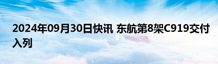 2024年09月30日快讯 东航第8架C919交付入列