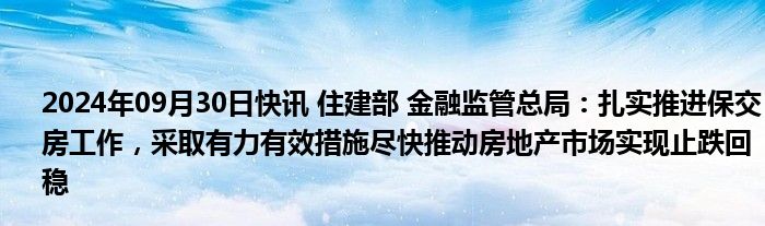 2024年09月30日快讯 住建部 金融监管总局：扎实推进保交房工作，采取有力有效措施尽快推动房地产市场实现止跌回稳