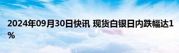 2024年09月30日快讯 现货白银日内跌幅达1%