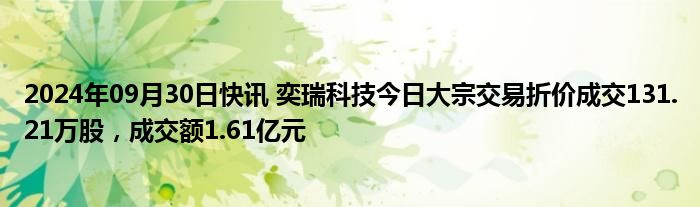 2024年09月30日快讯 奕瑞科技今日大宗交易折价成交131.21万股，成交额1.61亿元