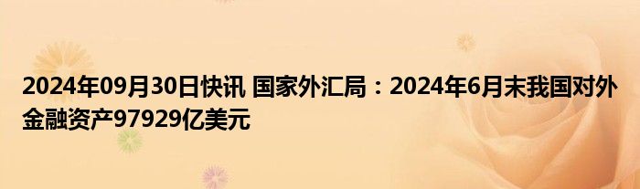 2024年09月30日快讯 国家外汇局：2024年6月末我国对外金融资产97929亿美元