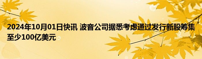 2024年10月01日快讯 波音公司据悉考虑通过发行新股筹集至少100亿美元