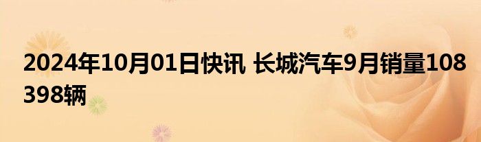 2024年10月01日快讯 长城汽车9月销量108398辆