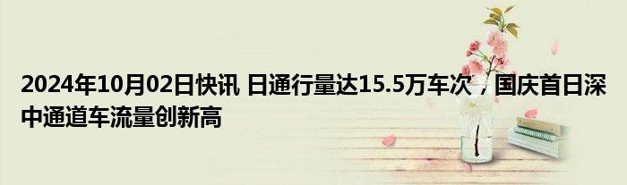 2024年10月02日快讯 日通行量达15.5万车次，国庆首日深中通道车流量创新高