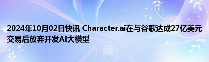 2024年10月02日快讯 Character.ai在与谷歌达成27亿美元交易后放弃开发AI大模型