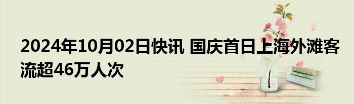 2024年10月02日快讯 国庆首日上海外滩客流超46万人次