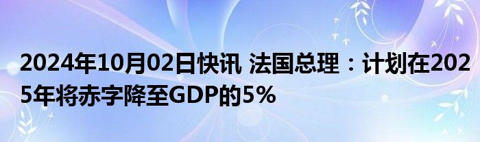 2024年10月02日快讯 法国总理：计划在2025年将赤字降至GDP的5%