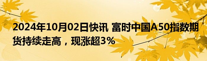 2024年10月02日快讯 富时中国A50指数期货持续走高，现涨超3%