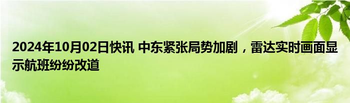 2024年10月02日快讯 中东紧张局势加剧，雷达实时画面显示航班纷纷改道